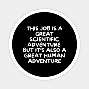 This job is a great scientific adventure. But it’s also a great human adventure Magnet